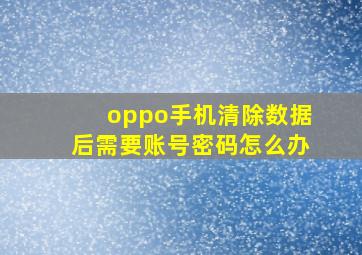 oppo手机清除数据后需要账号密码怎么办