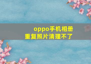 oppo手机相册重复照片清理不了