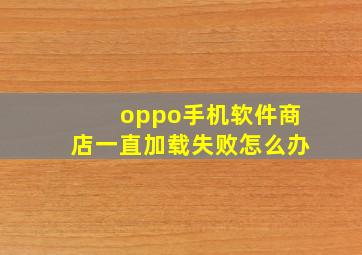 oppo手机软件商店一直加载失败怎么办