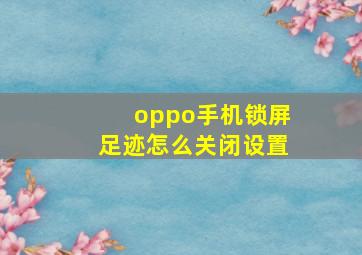 oppo手机锁屏足迹怎么关闭设置