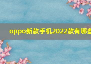 oppo新款手机2022款有哪些