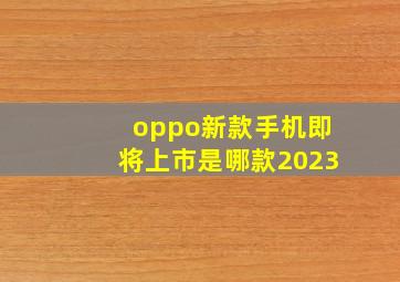 oppo新款手机即将上市是哪款2023