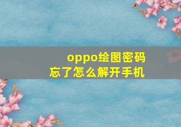 oppo绘图密码忘了怎么解开手机