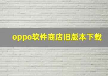 oppo软件商店旧版本下载