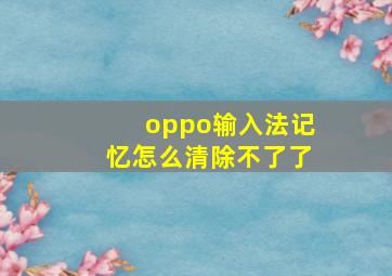 oppo输入法记忆怎么清除不了了