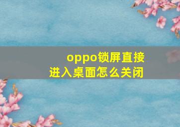 oppo锁屏直接进入桌面怎么关闭