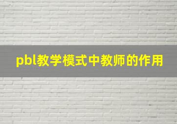 pbl教学模式中教师的作用