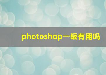 photoshop一级有用吗