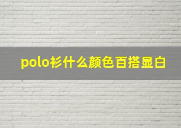 polo衫什么颜色百搭显白