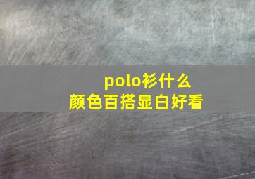 polo衫什么颜色百搭显白好看