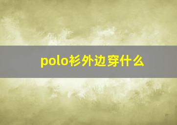 polo衫外边穿什么