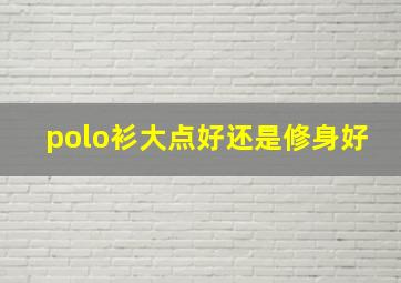 polo衫大点好还是修身好