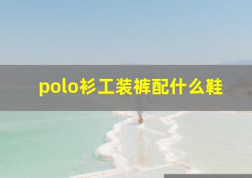 polo衫工装裤配什么鞋