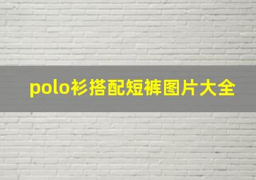 polo衫搭配短裤图片大全