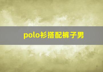 polo衫搭配裤子男