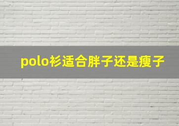 polo衫适合胖子还是瘦子