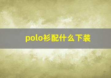 polo衫配什么下装