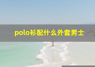 polo衫配什么外套男士