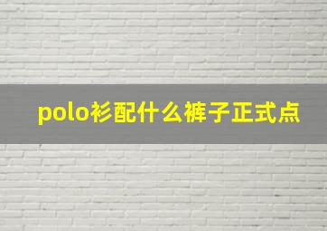 polo衫配什么裤子正式点