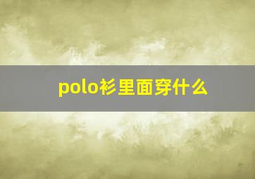 polo衫里面穿什么