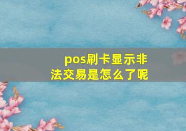 pos刷卡显示非法交易是怎么了呢