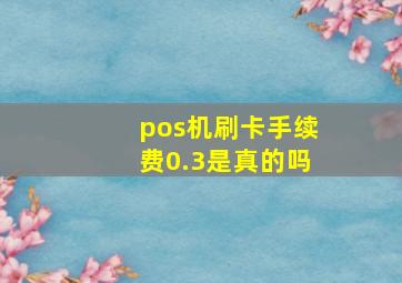 pos机刷卡手续费0.3是真的吗