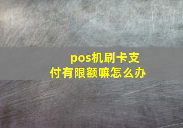 pos机刷卡支付有限额嘛怎么办