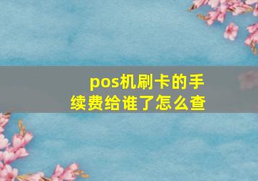 pos机刷卡的手续费给谁了怎么查