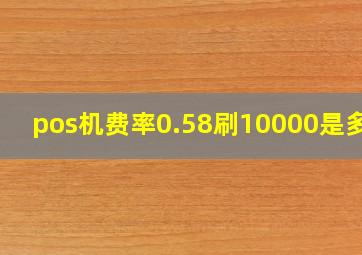 pos机费率0.58刷10000是多少