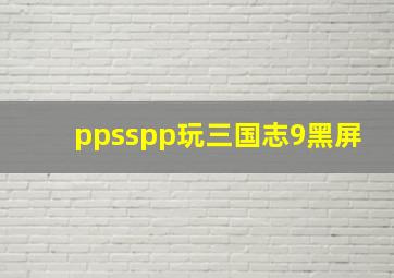 ppsspp玩三国志9黑屏