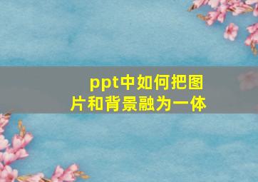 ppt中如何把图片和背景融为一体