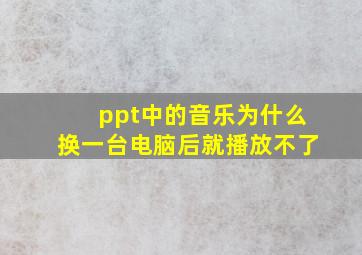 ppt中的音乐为什么换一台电脑后就播放不了