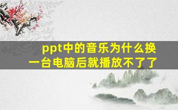 ppt中的音乐为什么换一台电脑后就播放不了了