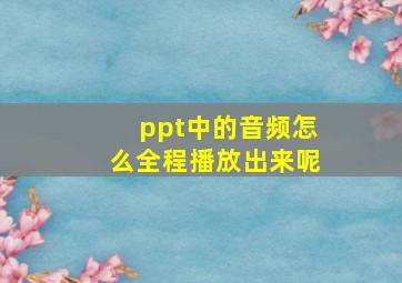 ppt中的音频怎么全程播放出来呢