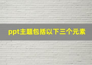 ppt主题包括以下三个元素