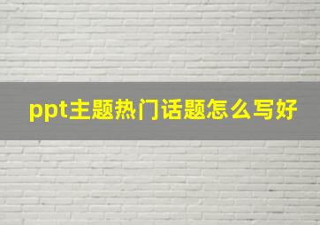 ppt主题热门话题怎么写好