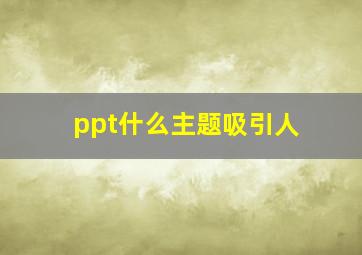 ppt什么主题吸引人