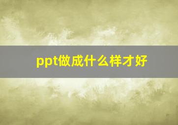 ppt做成什么样才好