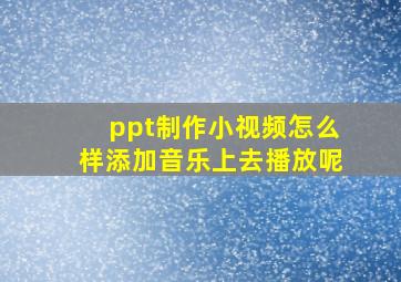 ppt制作小视频怎么样添加音乐上去播放呢