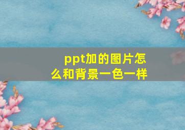 ppt加的图片怎么和背景一色一样