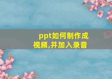 ppt如何制作成视频,并加入录音