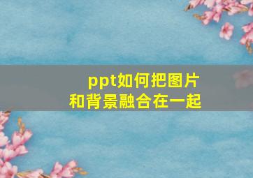 ppt如何把图片和背景融合在一起