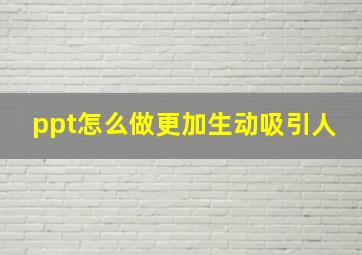 ppt怎么做更加生动吸引人