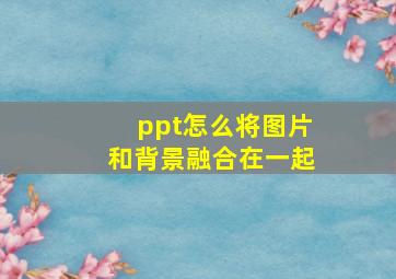 ppt怎么将图片和背景融合在一起