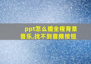 ppt怎么插全程背景音乐,找不到音频按钮