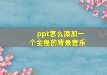 ppt怎么添加一个全程的背景音乐