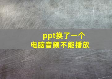 ppt换了一个电脑音频不能播放