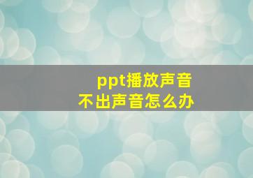 ppt播放声音不出声音怎么办