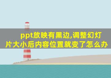 ppt放映有黑边,调整幻灯片大小后内容位置就变了怎么办