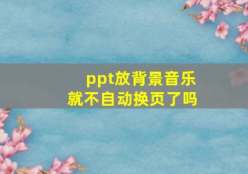 ppt放背景音乐就不自动换页了吗